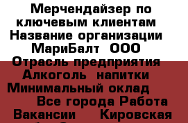 Мерчендайзер по ключевым клиентам › Название организации ­ МариБалт, ООО › Отрасль предприятия ­ Алкоголь, напитки › Минимальный оклад ­ 25 000 - Все города Работа » Вакансии   . Кировская обл.,Соломинцы д.